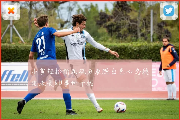小贾轻松斩获双分表现出色心态稳定未受KD事件干扰