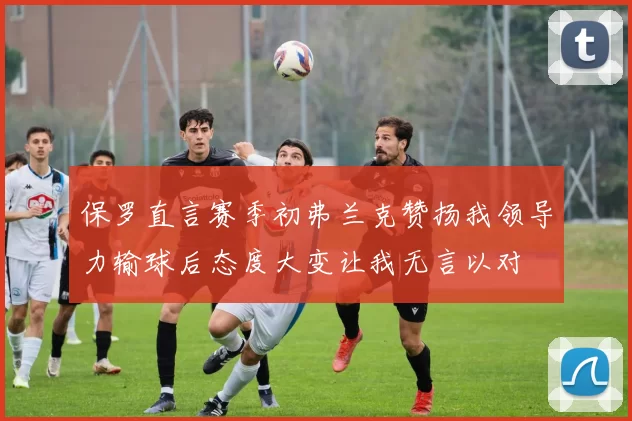 保罗直言赛季初弗兰克赞扬我领导力输球后态度大变让我无言以对