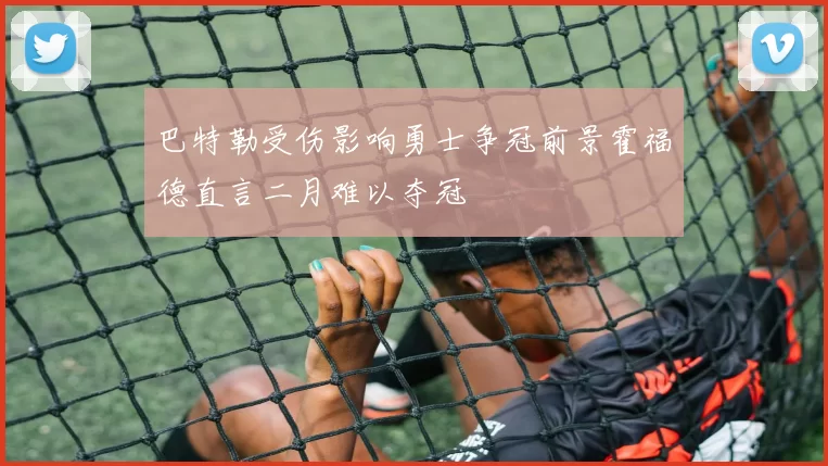 巴特勒受伤影响勇士争冠前景霍福德直言二月难以夺冠