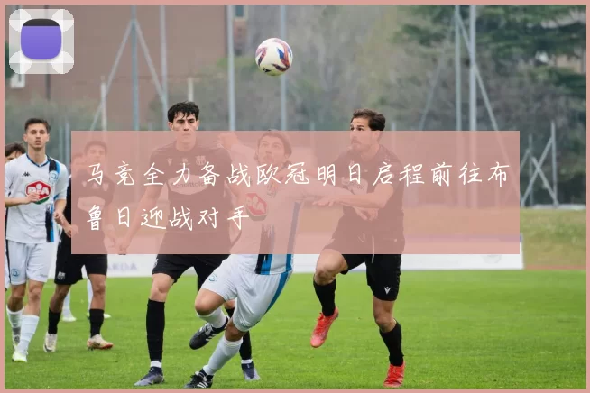 马竞全力备战欧冠明日启程前往布鲁日迎战对手